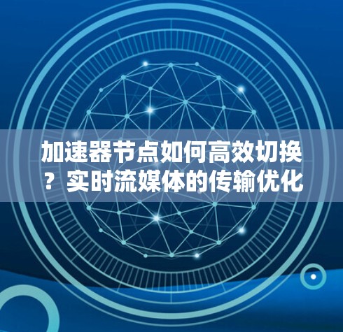 加速器节点如何高效切换?实时流媒体的传输优化 加速器节点如何高效切换?实时流媒体的传输优化
