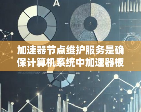 加速器节点维护服务是确保计算机系统中加速器板(如VGA或HDA的加速器板)正常运行和稳定运行的重要维护措施。以下是关于加速器维护服务的详细信息 加速器节点维护服务是确保计算机系统中加速器板(如VGA或HDA的加速器板)正常运行和稳定运行的重要维护措施。以下是关于加速器维护服务的详细信息