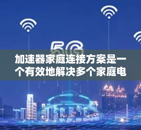 加速器家庭连接方案是一个有效地解决多个家庭电脑加速问题的方法，通过将多个计算机同时加速，从而减少卡顿和提升性能。以下是该方案的详细步骤