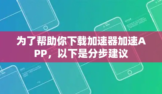 为了帮助你下载加速器加速APP，以下是分步建议