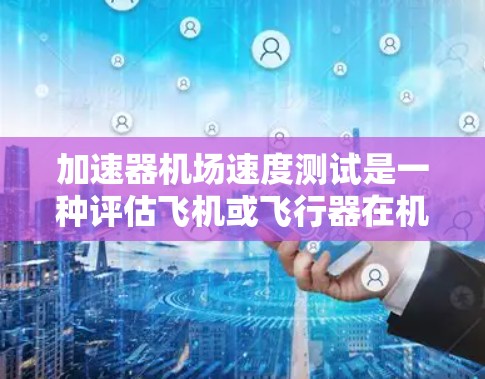 加速器机场速度测试是一种评估飞机或飞行器在机场运行中速度控制能力的技术，主要用于确保其安全性和高效性。以下是该测试的详细信息