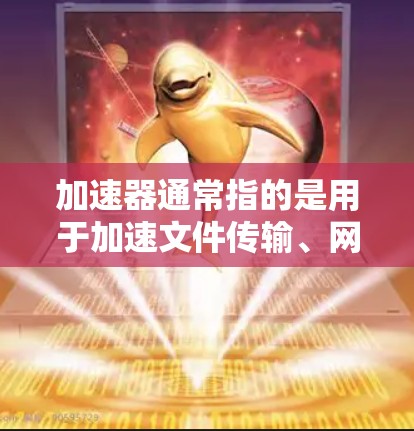 加速器通常指的是用于加速文件传输、网络连接、数据处理或其他网络相关的软件工具。如果你指的是加速器在海外访问的具体应用或功能，可能需要结合具体的需求来选择合适的解决方案。以下是一些可能的指导和建议
