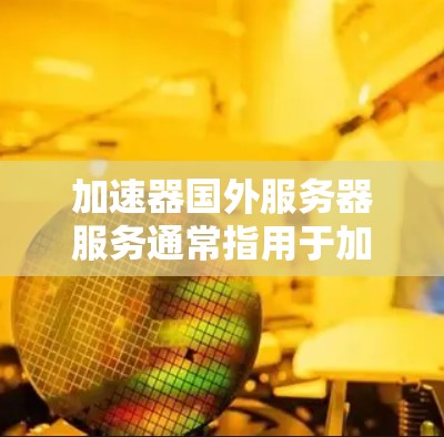 加速器国外服务器服务通常指用于加速服务器、加速网络连接、或者提升服务器性能的工具。以下是一些可能相关的服务类型和建议