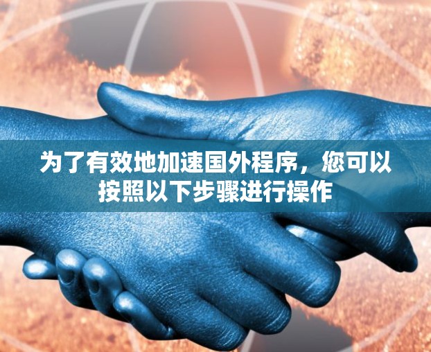为了有效地加速国外程序，您可以按照以下步骤进行操作