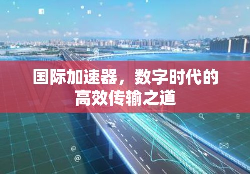 国际加速器，数字时代的高效传输之道