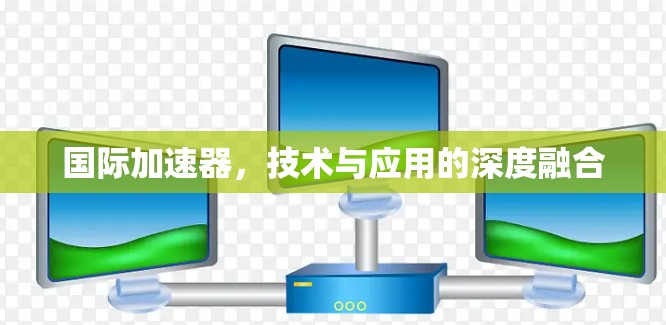 国际加速器，技术与应用的深度融合