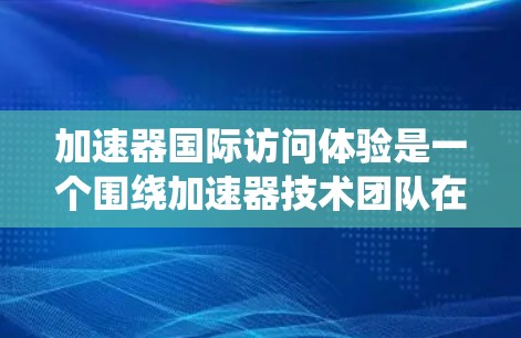 加速器国际访问体验是一个围绕加速器技术团队在国际场合开展活动的活动类型。以下是对该体验的详细分析