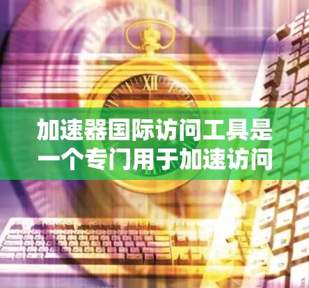 加速器国际访问工具是一个专门用于加速访问国际化的网络资源和网站的工具。它帮助用户更快地下载和访问国际化的资源，特别是在需要跨平台访问的情况下。以下是该工具的主要功能和特点