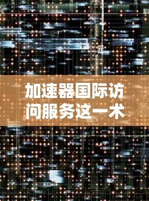 加速器国际访问服务这一术语在不同的上下文中可能有不同的含义,因此需要根据具体情况进行进一步了解。以下是一些可能的解释和建议 加速器国际访问服务这一术语在不同的上下文中可能有不同的含义,因此需要根据具体情况进行进一步了解。以下是一些可能的解释和建议