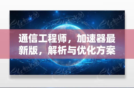 通信工程师，加速器最新版，解析与优化方案