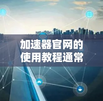 加速器官网的使用教程通常包括以下几个步骤，帮助用户正确设置和使用加速器，以优化网页加载速度。以下是常见的教程步骤