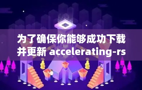 为了确保你能够成功下载并更新 accelerating-rs 软件，以下是一些步骤和注意事项