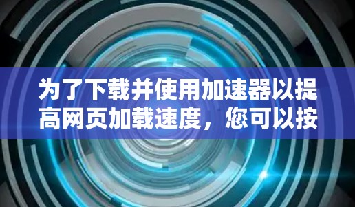 为了下载并使用加速器以提高网页加载速度，您可以按照以下步骤进行