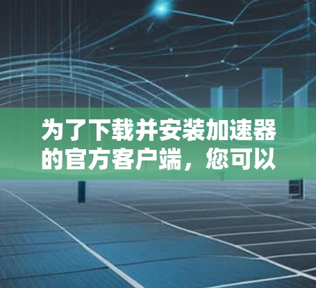 为了下载并安装加速器的官方客户端，您可以按照以下步骤进行