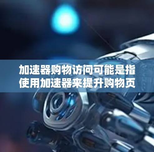 加速器购物访问可能是指使用加速器来提升购物页面的浏览速度和体验。以下是一些可能的解释和步骤