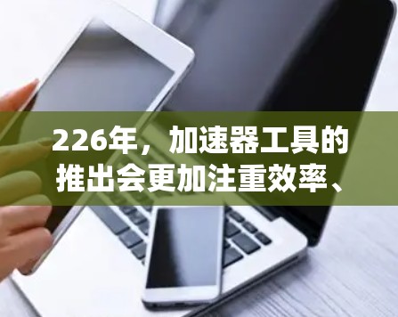 226年，加速器工具的推出会更加注重效率、安全性和可扩展性，因为技术领域正在快速发展，用户需求也在不断变化。以下是226年加速器工具的推荐，涵盖AI、云计算、分布式系统和安全等方面