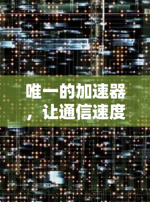 唯一的加速器，让通信速度之光照亮通向更高的网络世界