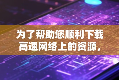 为了帮助您顺利下载高速网络上的资源,以下是一个详细的步骤指南 为了帮助您顺利下载高速网络上的资源,以下是一个详细的步骤指南