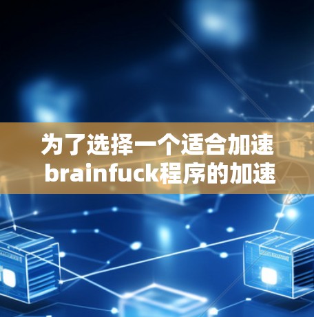 为了选择一个适合加速 brainfuck程序的加速器，以下是一些关键点和推荐