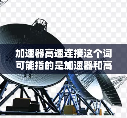 加速器高速连接这个词可能指的是加速器和高速连接器的结合应用，具体含义可能因上下文而异。以下是一些可能的解释