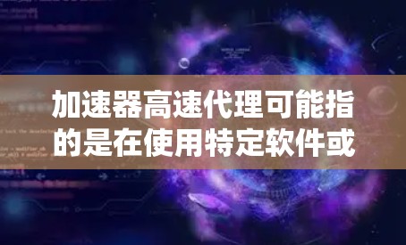 加速器高速代理可能指的是在使用特定软件或系统时，加速器（如加速器代理）在处理数据或请求时表现出的延迟或性能下降。以下是一些可能的原因和解决方案