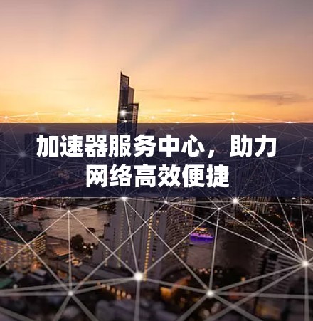 加速器服务中心，助力网络高效便捷