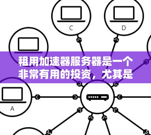 租用加速器服务器是一个非常有用的投资，尤其是当你的网络连接速度不够时。以下是对租用加速器服务器的建议，帮助你做出明智的选择