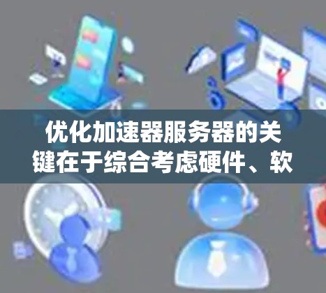 优化加速器服务器的关键在于综合考虑硬件、软件、网络和缓存等多个方面。以下是一个系统的优化步骤指南