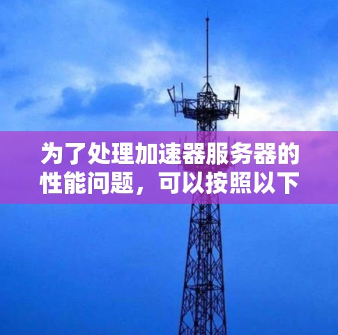 为了处理加速器服务器的性能问题，可以按照以下步骤进行排查和优化