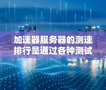 加速器服务器的测速排行是通过各种测试指标来评估其性能和稳定性。以下是一些常见的测试指标和方法