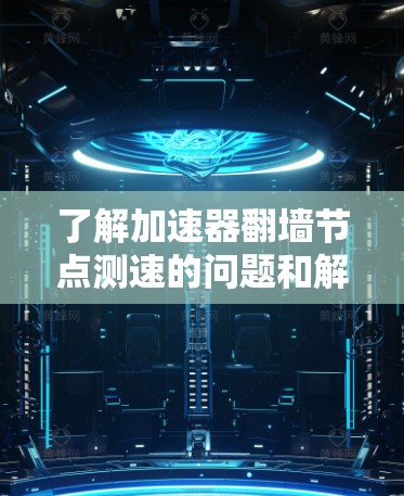 了解加速器翻墙节点测速的问题和解决方案可以分为以下几个步骤