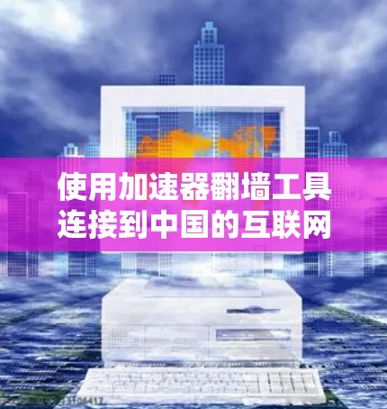 使用加速器翻墙工具连接到中国的互联网，可以有效提升网络访问的灵活性和安全性。以下是一个详细的步骤指南，帮助您顺利进行翻墙操作