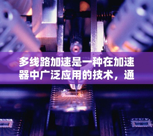 多线路加速是一种在加速器中广泛应用的技术，通过多个加速通道的协同工作，提高整体加速效果。以下是对其工作的详细分析