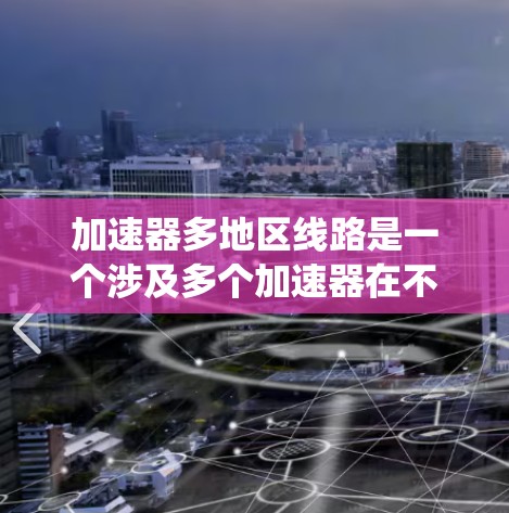 加速器多地区线路是一个涉及多个加速器在不同地区运营的系统，旨在提供多样化的加速服务。以下是对该主题的详细分析