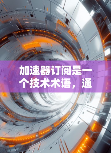 加速器订阅是一个技术术语，通常指使用特定的加速技术或工具来订阅某种资源或服务，以提升效率或速度。以下是对其定义、应用场景、优势、劣势和使用方法的详细总结