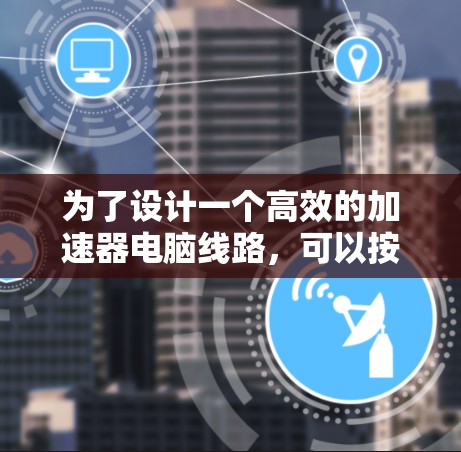为了设计一个高效的加速器电脑线路，可以按照以下步骤进行