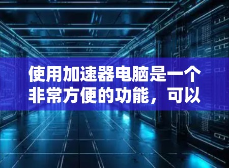 使用加速器电脑是一个非常方便的功能，可以帮助提升搜索和浏览的效率。以下是一个详细的步骤指南，帮助您使用加速器电脑