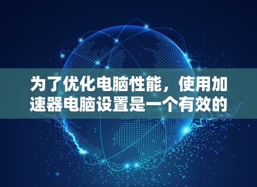 为了优化电脑性能，使用加速器电脑设置是一个有效的方法。以下是一个详细的步骤指南，帮助你更好地使用加速器电脑设置