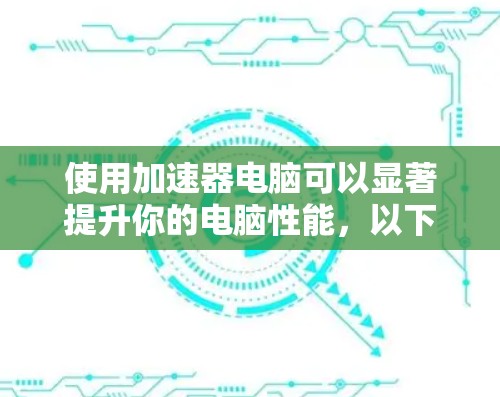 使用加速器电脑可以显著提升你的电脑性能，以下是逐步指南
