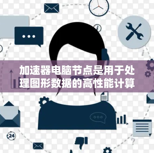 加速器电脑节点是用于处理图形数据的高性能计算设备，主要通过将图形数据转换为向量，进行编码和解码来加速图形处理。以下是详细的解释