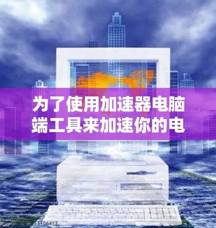 为了使用加速器电脑端工具来加速你的电脑，可以按照以下步骤进行