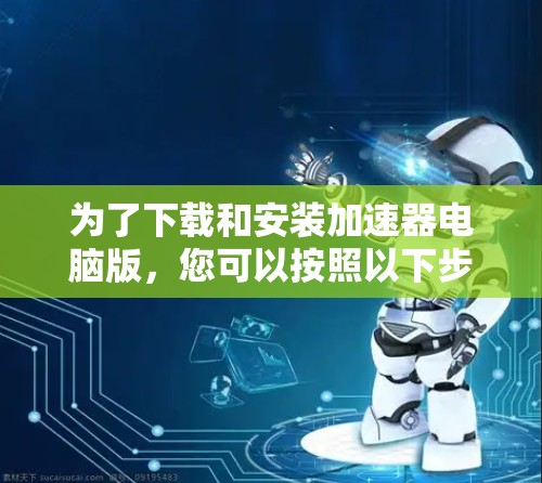 为了下载和安装加速器电脑版,您可以按照以下步骤操作 为了下载和安装加速器电脑版,您可以按照以下步骤操作