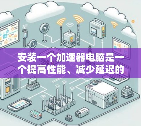 安装一个加速器电脑是一个提高性能、减少延迟的好方法。以下是一个清晰的步骤指南，帮助你顺利安装和使用加速器