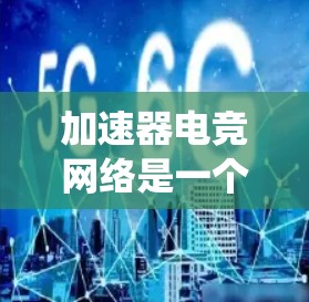 加速器电竞网络是一个常见的术语，通常指的是电竞比赛中的加速网络或加速系统。在电竞比赛中，加速网络是指用于提升游戏性能或加速游戏运行的网络设备或设置。以下是一些可能的解释和信息