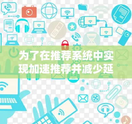 为了在推荐系统中实现加速推荐并减少延迟，可以按照以下步骤进行