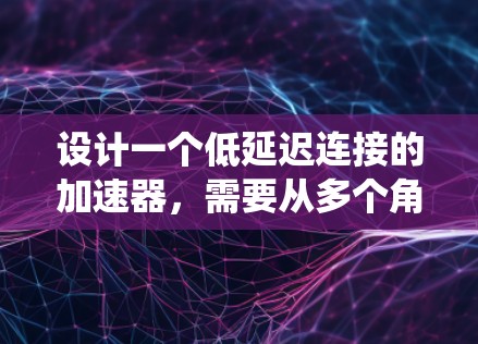 设计一个低延迟连接的加速器，需要从多个角度进行综合考虑，以确保视频播放速度和用户体验。以下是一个系统化的设计思路