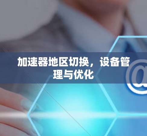 加速器地区切换，设备管理与优化