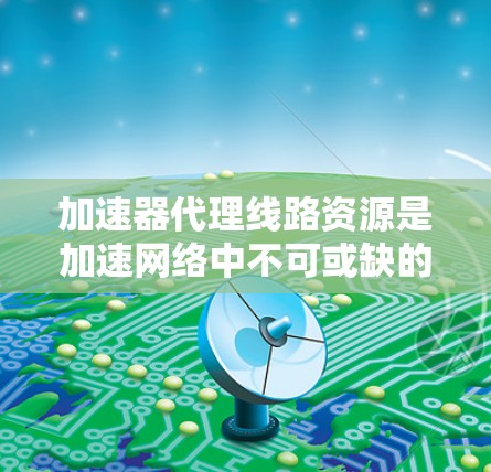 加速器代理线路资源是加速网络中不可或缺的一部分,它们通过高效管理资源,提升用户体验并促进网络性能。以下是对加速器代理线路资源的详细介绍 加速器代理线路资源是加速网络中不可或缺的一部分,它们通过高效管理资源,提升用户体验并促进网络性能。以下是对加速器代理线路资源的详细介绍