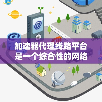 加速器代理线路平台是一个综合性的网络服务系统，旨在通过加速器和代理线路提升用户体验。以下是对其的详细分析