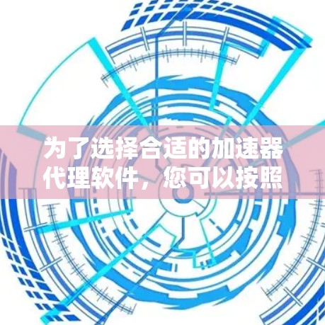 为了选择合适的加速器代理软件，您可以按照以下步骤进行
